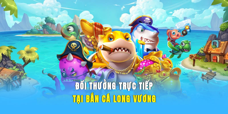 Đổi thưởng trực tiếp tại bắn cá Long Vương