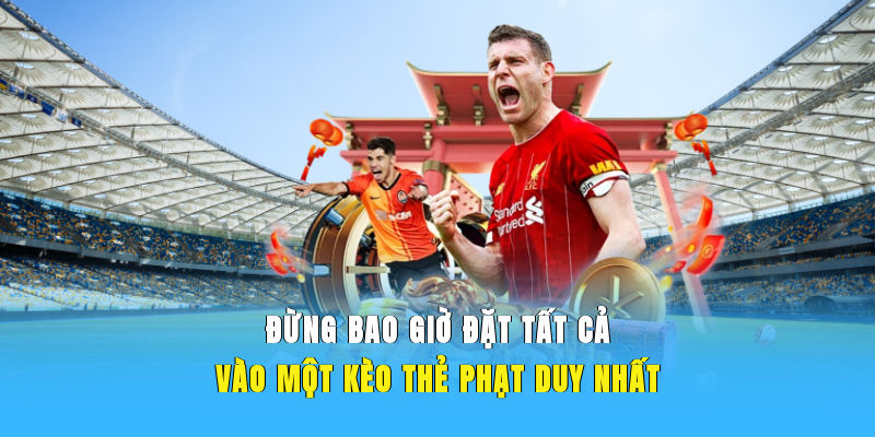 Đừng bao giờ đặt tất cả vào một kèo thẻ phạt duy nhất
