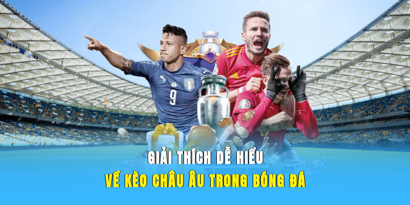 Giải thích dễ hiểu về kèo Châu Âu trong bóng đá