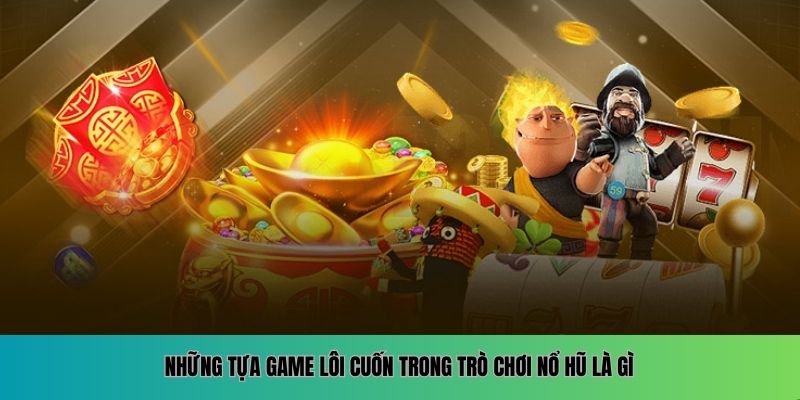 Những tựa game lôi cuốn trong trò chơi nổ hũ là gì