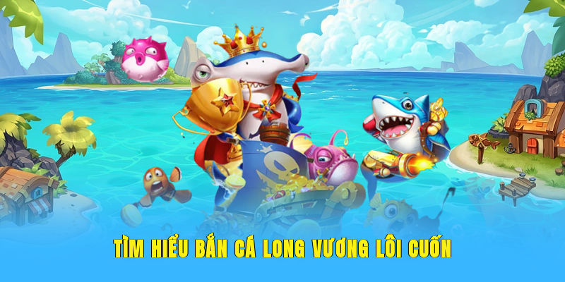 Tìm hiểu bắn cá Long Vương lôi cuốn