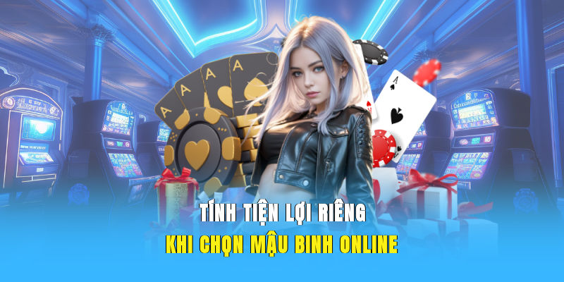 Tính tiện lợi riêng khi chọn Mậu Binh online